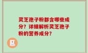 灵芝孢子粉都含哪些成分？详细解析灵芝孢子粉的营养成分？