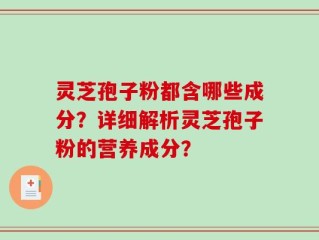 灵芝孢子粉都含哪些成分？详细解析灵芝孢子粉的营养成分？