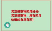 灵芝提取物药用好处(灵芝提取物：具有药用价值的自然良药)