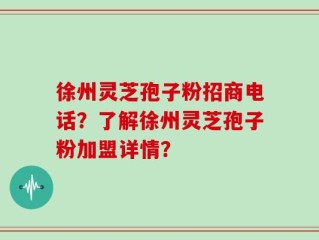 徐州灵芝孢子粉招商电话？了解徐州灵芝孢子粉加盟详情？