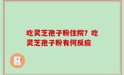 吃灵芝孢子粉住院？吃灵芝孢子粉有何反应