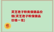 灵芝孢子粉类保健品价格(灵芝孢子粉保健品价格一览)