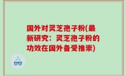 国外对灵芝孢子粉(最新研究：灵芝孢子粉的功效在国外备受推崇)