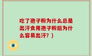 吃了孢子粉为什么总是出汗食用孢子粉后为什么容易出汗？)