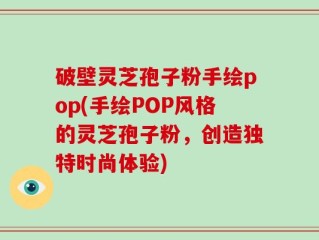 破壁灵芝孢子粉手绘pop(手绘POP风格的灵芝孢子粉，创造独特时尚体验)