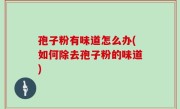 孢子粉有味道怎么办(如何除去孢子粉的味道)