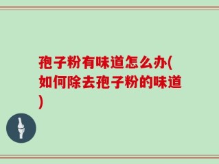 孢子粉有味道怎么办(如何除去孢子粉的味道)