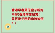 香港学者灵芝孢子粉好不好(香港学者研究：灵芝孢子粉的功效如何？)