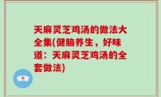 天麻灵芝鸡汤的做法大全集(健脑养生，好味道：天麻灵芝鸡汤的全套做法)