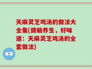 天麻灵芝鸡汤的做法大全集(健脑养生，好味道：天麻灵芝鸡汤的全套做法)