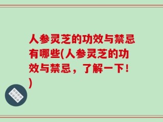 人参灵芝的功效与禁忌有哪些(人参灵芝的功效与禁忌，了解一下！)