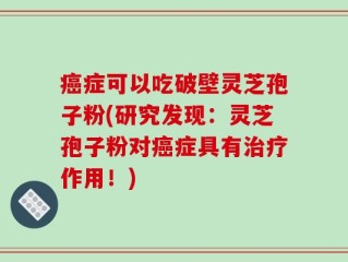 癌症可以吃破壁灵芝孢子粉(研究发现：灵芝孢子粉对癌症具有治疗作用！)