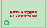 尿频可以吃灵芝孢子粉吗？子宫肌瘤会复发吗
