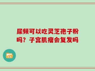 尿频可以吃灵芝孢子粉吗？子宫肌瘤会复发吗