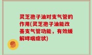 灵芝孢子油对支气管的作用(灵芝孢子油能改善支气管功能，有效缓解哮喘症状)
