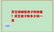 灵芝楼破壁孢子粉胶囊？灵芝孢子粉多少钱一盒