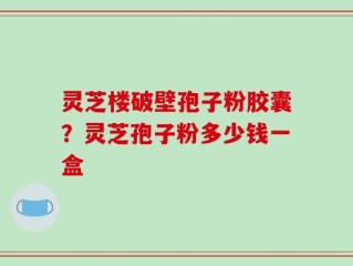 灵芝楼破壁孢子粉胶囊？灵芝孢子粉多少钱一盒