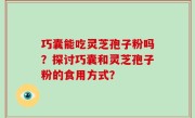 巧囊能吃灵芝孢子粉吗？探讨巧囊和灵芝孢子粉的食用方式？