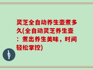 灵芝全自动养生壶煮多久(全自动灵芝养生壶：煮出养生美味，时间轻松掌控)