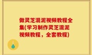 做灵芝混泥视频教程全集(学习制作灵芝混泥视频教程，全套教程)