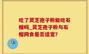 吃了灵芝孢子粉能吃石榴吗_灵芝孢子粉与石榴同食是否适宜？