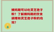 姨妈期可以吃灵芝孢子粉？了解姨妈期的饮食调理和灵芝孢子粉的功效？