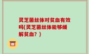 灵芝菌丝体对贫血有效吗(灵芝菌丝体能够缓解贫血？)