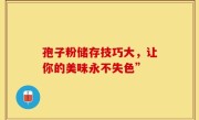 孢子粉储存技巧大，让你的美味永不失色”