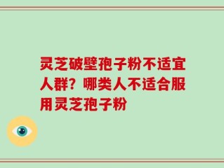 灵芝破壁孢子粉不适宜人群？哪类人不适合服用灵芝孢子粉