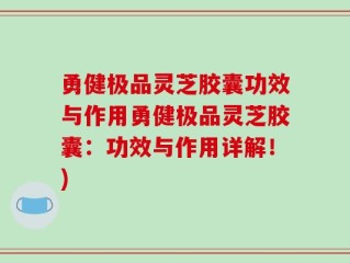 勇健极品灵芝胶囊功效与作用勇健极品灵芝胶囊：功效与作用详解！)