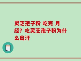 灵芝孢子粉 吃完 月经？吃灵芝孢子粉为什么出汗