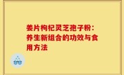 姜片枸杞灵芝孢子粉：养生新组合的功效与食用方法
