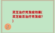 灵芝治疗秃发症效果(灵芝能否治疗秃发症？)