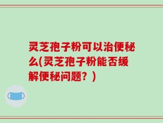 灵芝孢子粉可以治便秘么(灵芝孢子粉能否缓解便秘问题？)