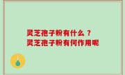 灵芝孢子粉有什么 ？灵芝孢子粉有何作用呢
