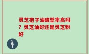 灵芝孢子油破壁率高吗？灵芝油好还是灵芝粉好
