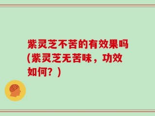 紫灵芝不苦的有效果吗(紫灵芝无苦味，功效如何？)
