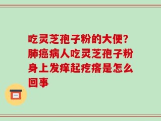 吃灵芝孢子粉的大便？肺癌病人吃灵芝孢子粉身上发痒起疙瘩是怎么回事
