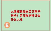 人很疲惫能吃灵芝孢子粉吗？灵芝孢子粉适合什么人吃