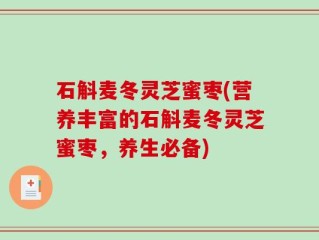 石斛麦冬灵芝蜜枣(营养丰富的石斛麦冬灵芝蜜枣，养生必备)