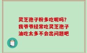 灵芝孢子粉多吃呢吗？我爷爷经常吃灵芝孢子油吃太多不会出问题吧