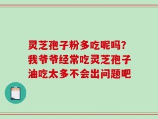 灵芝孢子粉多吃呢吗？我爷爷经常吃灵芝孢子油吃太多不会出问题吧