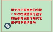 灵芝孢子服用后的感觉？每次吃破壁灵芝孢子粉后都有点肚子痛灵芝孢子粉不易消化吗