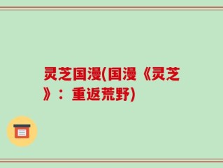 灵芝国漫(国漫《灵芝》：重返荒野)