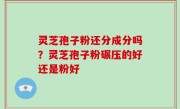 灵芝孢子粉还分成分吗？灵芝孢子粉碾压的好还是粉好