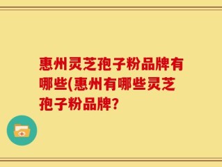 惠州灵芝孢子粉品牌有哪些(惠州有哪些灵芝孢子粉品牌？