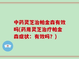 中药灵芝治帕金森有效吗(药用灵芝治疗帕金森症状：有效吗？)