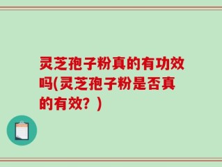 灵芝孢子粉真的有功效吗(灵芝孢子粉是否真的有效？)
