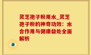 灵芝孢子粉用水_灵芝孢子粉的神奇功效：水合作用与健康益处全面解析