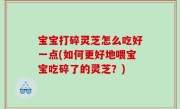 宝宝打碎灵芝怎么吃好一点(如何更好地喂宝宝吃碎了的灵芝？)